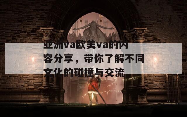 亚洲va欧美va的内容分享，带你了解不同文化的碰撞与交流