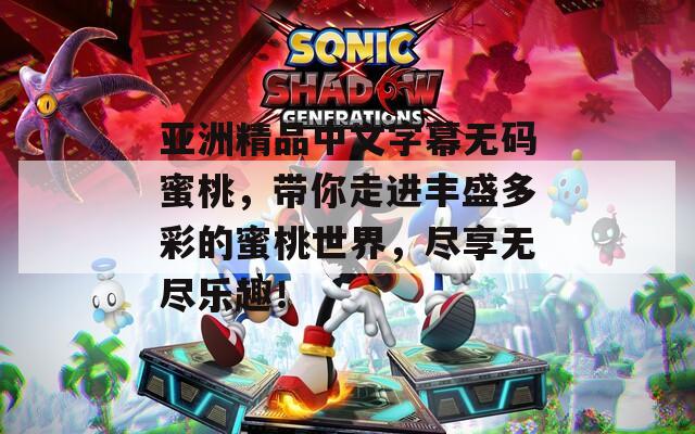 亚洲精品中文字幕无码蜜桃，带你走进丰盛多彩的蜜桃世界，尽享无尽乐趣！