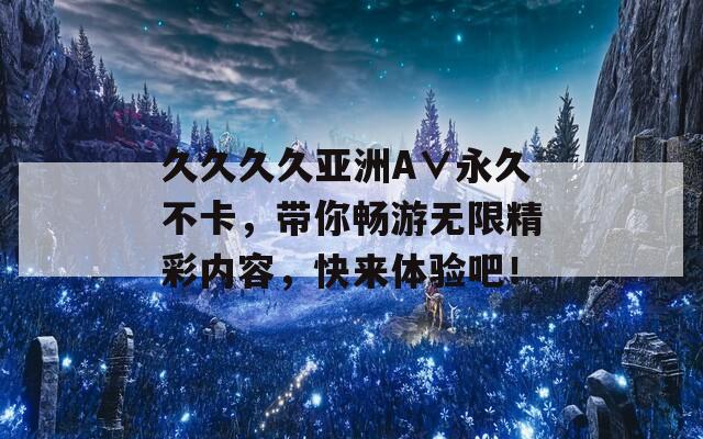 久久久久亚洲A∨永久不卡，带你畅游无限精彩内容，快来体验吧！