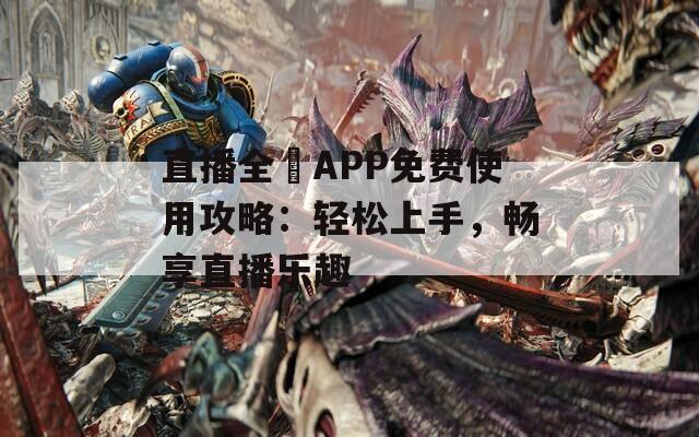 直播全婐APP免费使用攻略：轻松上手，畅享直播乐趣