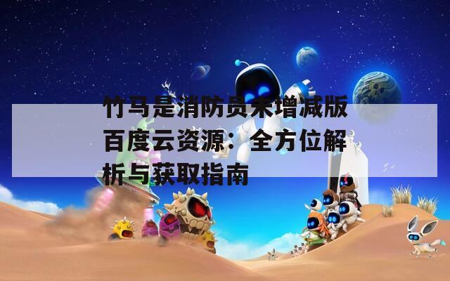竹马是消防员未增减版百度云资源：全方位解析与获取指南