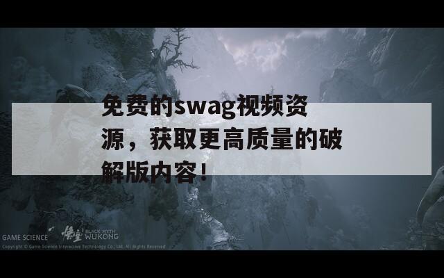 免费的swag视频资源，获取更高质量的破解版内容！