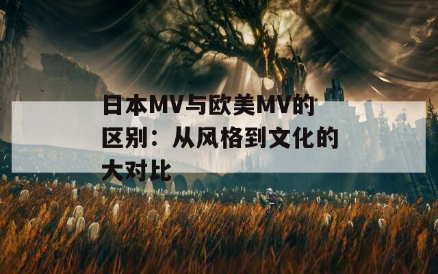 日本MV与欧美MV的区别：从风格到文化的大对比