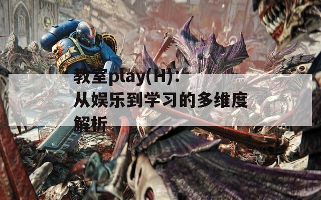 教室play(H)：从娱乐到学习的多维度解析