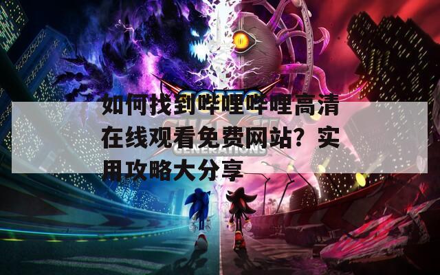 如何找到哔哩哔哩高清在线观看免费网站？实用攻略大分享