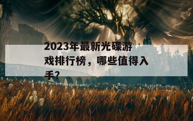 2023年最新光碟游戏排行榜，哪些值得入手？