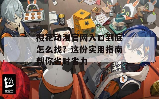 樱花动漫官网入口到底怎么找？这份实用指南帮你省时省力
