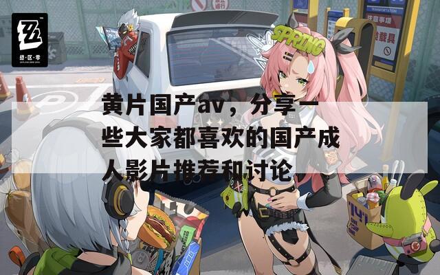 黄片国产av，分享一些大家都喜欢的国产成人影片推荐和讨论