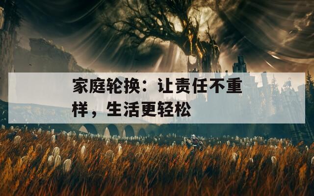 家庭轮换：让责任不重样，生活更轻松