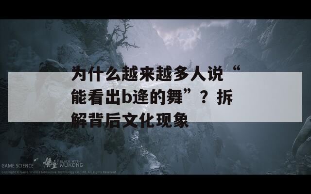 为什么越来越多人说“能看出b逄的舞”？拆解背后文化现象