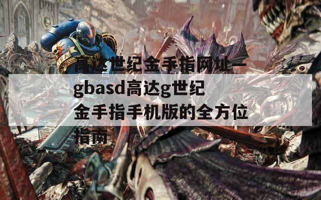 高达世纪金手指网址—gbasd高达g世纪金手指手机版的全方位指南