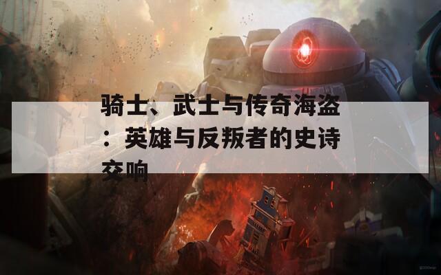 骑士、武士与传奇海盗：英雄与反叛者的史诗交响