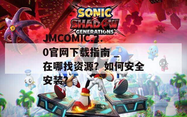 JMCOMIC.2.0官网下载指南 _ 在哪找资源？如何安全安装？