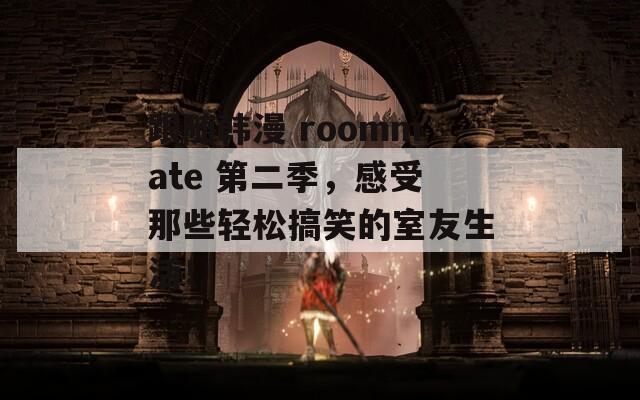 跟随韩漫 roommate 第二季，感受那些轻松搞笑的室友生活！