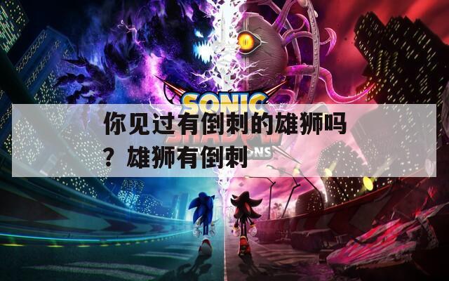 你见过有倒刺的雄狮吗？雄狮有倒刺