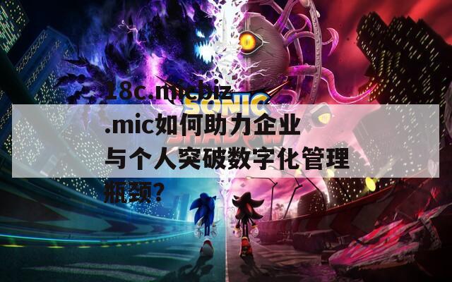 18c.micbiz.mic如何助力企业与个人突破数字化管理瓶颈？