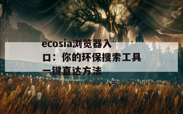 ecosia浏览器入口：你的环保搜索工具一键直达方法