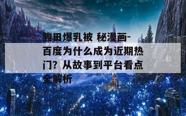 雏田爆乳被 秘漫画-百度为什么成为近期热门？从故事到平台看点全解析