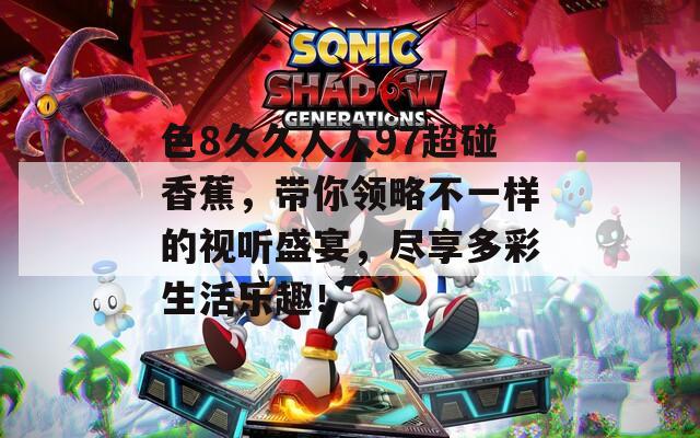 色8久久人人97超碰香蕉，带你领略不一样的视听盛宴，尽享多彩生活乐趣！