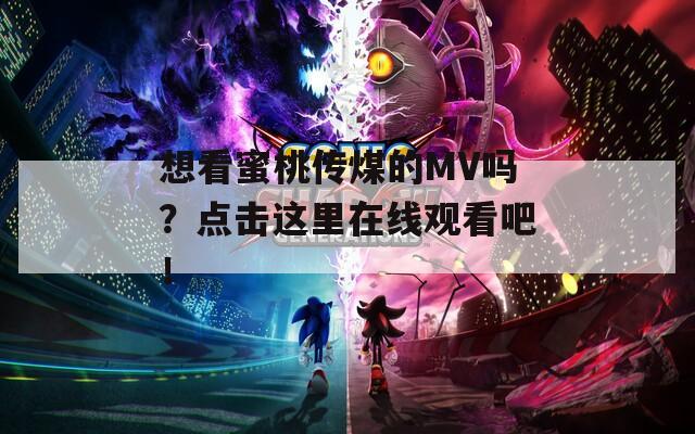 想看蜜桃传煤的MV吗？点击这里在线观看吧！