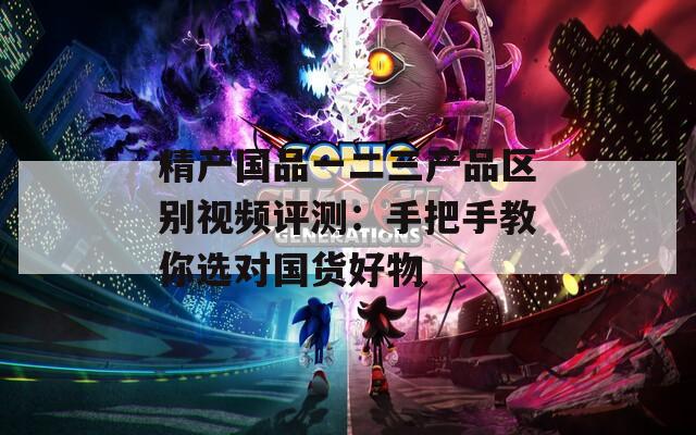 精产国品一二三产品区别视频评测：手把手教你选对国货好物