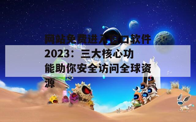 网站免费进入窗口软件2023：三大核心功能助你安全访问全球资源