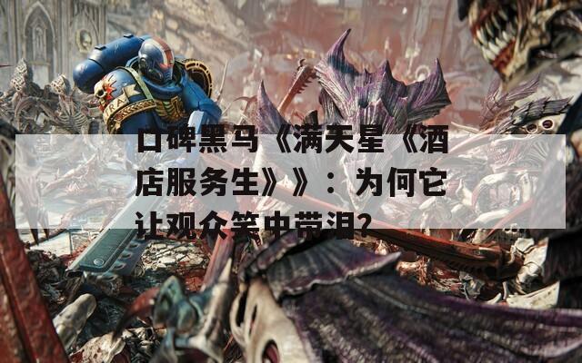 口碑黑马《满天星《酒店服务生》》：为何它让观众笑中带泪？