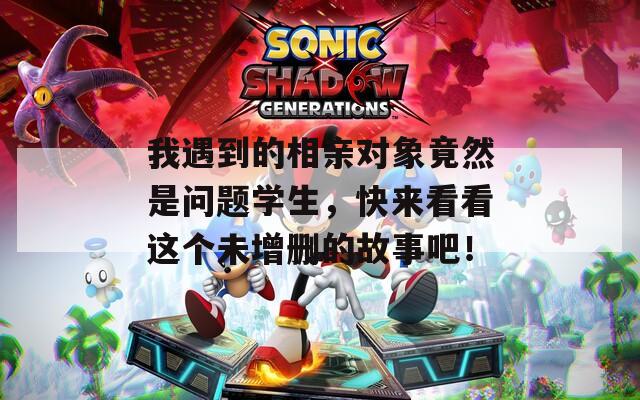 我遇到的相亲对象竟然是问题学生，快来看看这个未增删的故事吧！