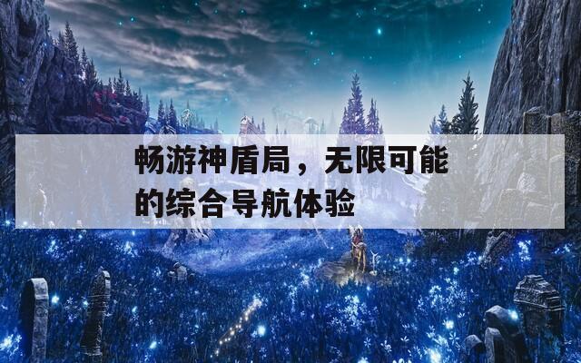畅游神盾局，无限可能的综合导航体验