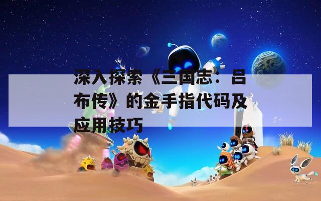 深入探索《三国志：吕布传》的金手指代码及应用技巧