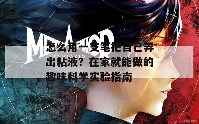 怎么用一支笔把自己弄出粘液？在家就能做的趣味科学实验指南