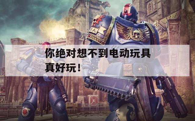 你绝对想不到电动玩具真好玩！