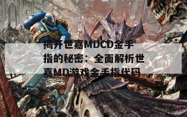 揭开世嘉MDCD金手指的秘密：全面解析世嘉MD游戏金手指代码