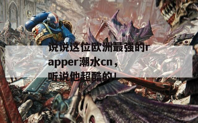 说说这位欧洲最强的rapper潮水cn，听说他超酷的！
