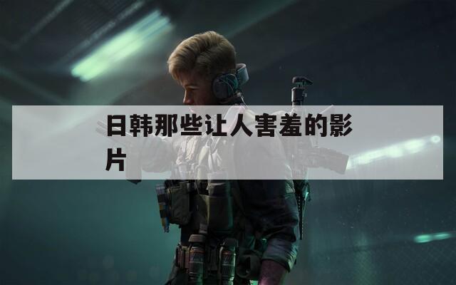 日韩那些让人害羞的影片
