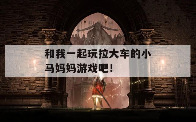 和我一起玩拉大车的小马妈妈游戏吧！