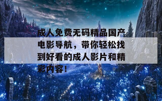 成人免费无码精品国产电影导航，带你轻松找到好看的成人影片和精彩内容！