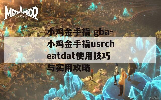小鸡金手指 gba-小鸡金手指usrcheatdat使用技巧与实用攻略