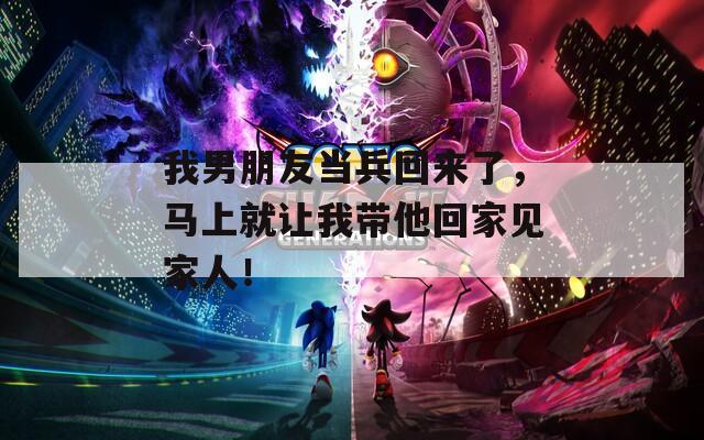 我男朋友当兵回来了，马上就让我带他回家见家人！