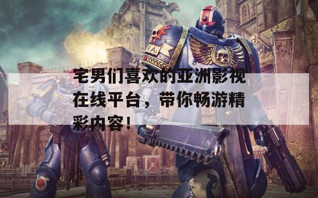 宅男们喜欢的亚洲影视在线平台，带你畅游精彩内容！