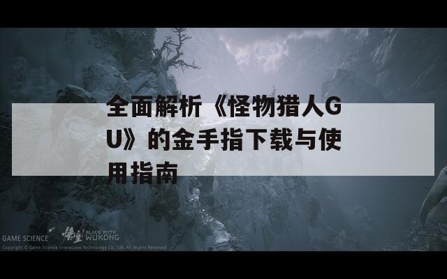 全面解析《怪物猎人GU》的金手指下载与使用指南