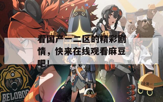看国产一二区的精彩剧情，快来在线观看麻豆吧！