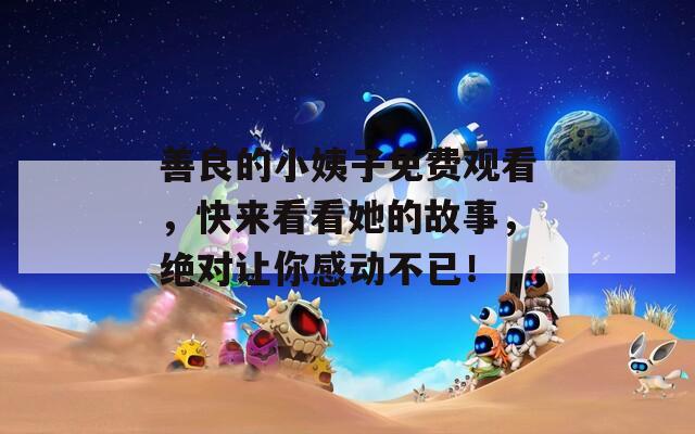 善良的小姨子免费观看，快来看看她的故事，绝对让你感动不已！