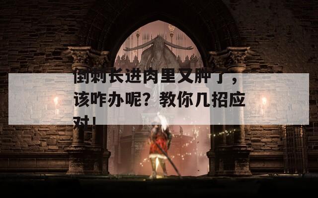 倒刺长进肉里又肿了，该咋办呢？教你几招应对！