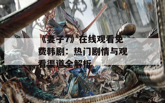 《妻子7》在线观看免费韩剧：热门剧情与观看渠道全解析