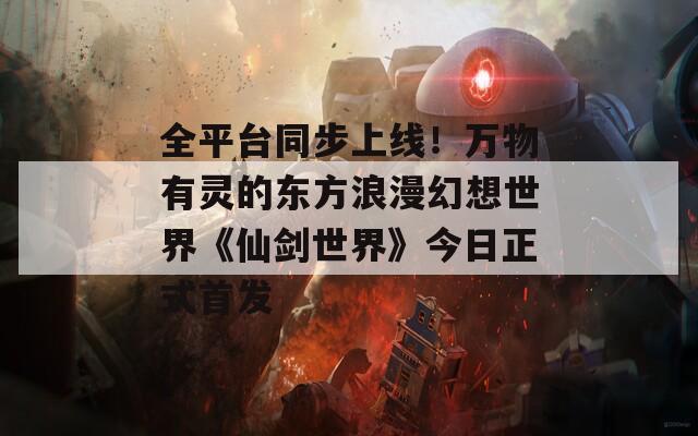 全平台同步上线！万物有灵的东方浪漫幻想世界《仙剑世界》今日正式首发