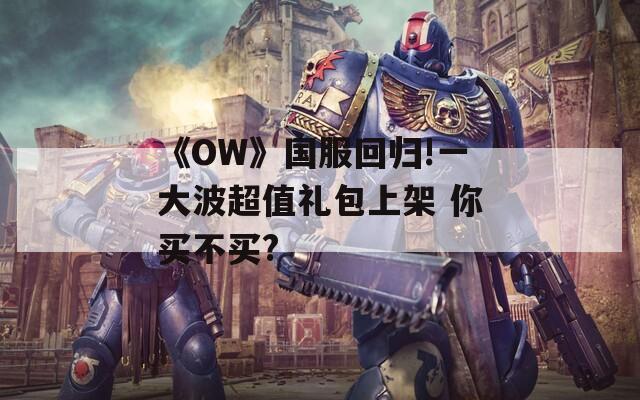 《OW》国服回归!一大波超值礼包上架 你买不买?