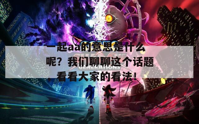 一起aa的意思是什么呢？我们聊聊这个话题，看看大家的看法！