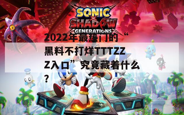 2022年最热门的“黑料不打烊TTTZZZ入口”究竟藏着什么？