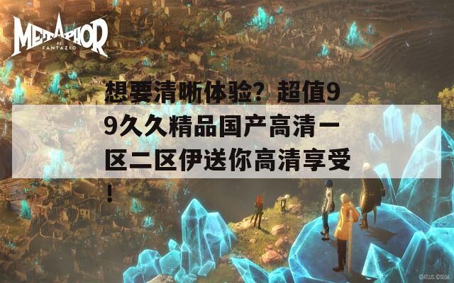 想要清晰体验？超值99久久精品国产高清一区二区伊送你高清享受！